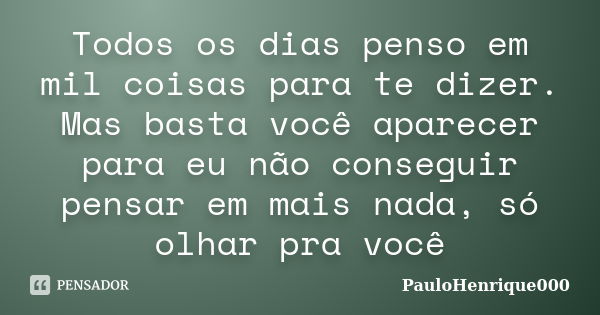 Todos os dias penso em mil coisas para te dizer. Mas basta você aparecer para eu não conseguir pensar em mais nada, só olhar pra você... Frase de PauloHenrique000.