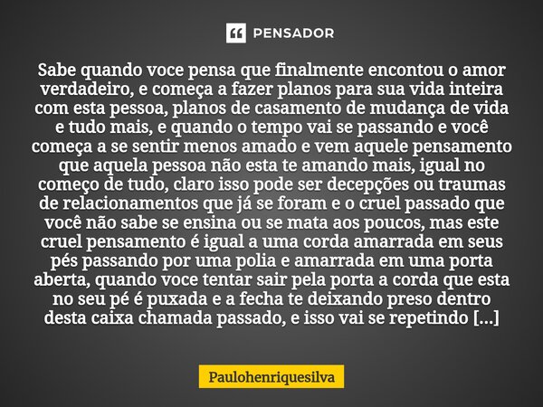 ⁠Sabe quando voce pensa que finalmente encontou o amor verdadeiro, e começa a fazer planos para sua vida inteira com esta pessoa, planos de casamento de mudança... Frase de Paulohenriquesilva.