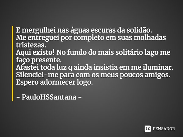 ⁠E mergulhei nas águas escuras da solidão.
Me entreguei por completo em suas molhadas tristezas.
Aqui existo! No fundo do mais solitário lago me faço presente.
... Frase de PauloHSSantana.