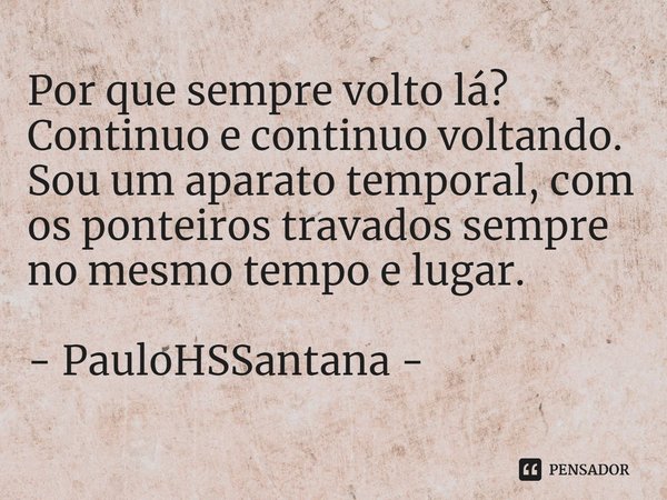 ⁠Por que sempre volto lá?
Continuo e continuo voltando. Sou um aparato temporal, com os ponteiros travados sempre no mesmo tempo e lugar. - PauloHSSantana -... Frase de PauloHSSantana.