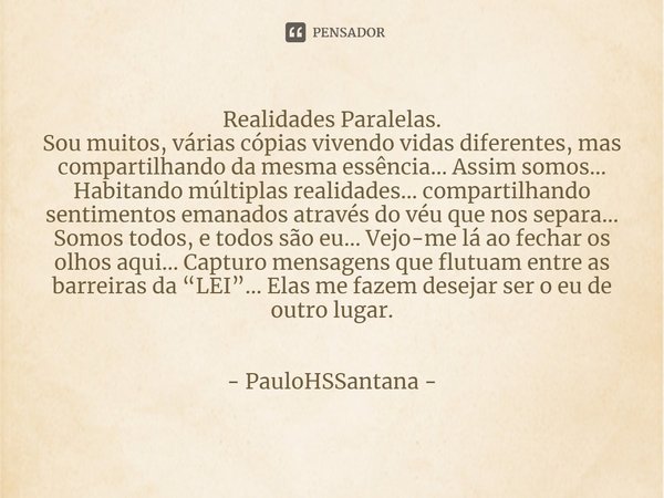 ⁠Realidades Paralelas.
Sou muitos, várias cópias vivendo vidas diferentes, mas compartilhando da mesma essência… Assim somos… Habitando múltiplas realidades… co... Frase de PauloHSSantana.