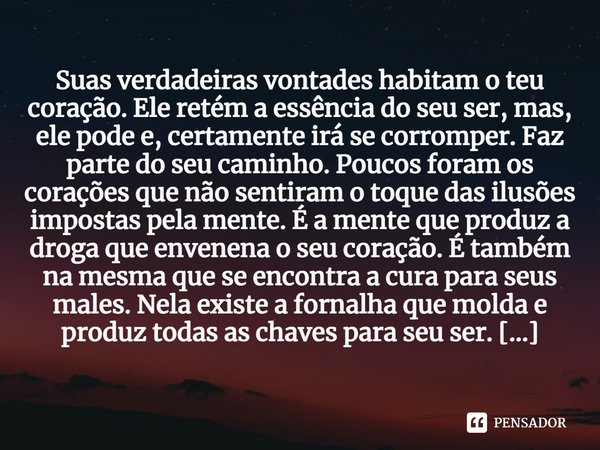 ⁠Suas verdadeiras vontades habitam o teu coração. Ele retém a essência do seu ser, mas, ele pode e, certamente irá se corromper. Faz parte do seu caminho. Pouco... Frase de PauloHSSantana.