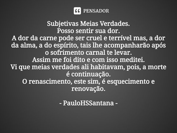 ⁠Subjetivas Meias Verdades.
Posso sentir sua dor.
A dor da carne pode ser cruel e terrível mas, a dor da alma, a do espírito, tais lhe acompanharão após o sofri... Frase de PauloHSSantana.