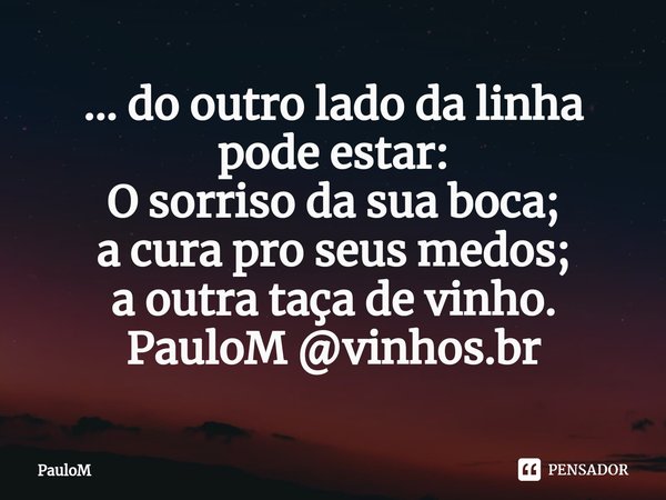 ⁠... do outro lado da linha pode estar:
O sorriso da sua boca;
a cura pro seus medos;
a outra taça de vinho.
PauloM @vinhos.br... Frase de PauloM.