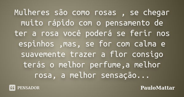 Mulheres são como rosas , se chegar muito rápido com o pensamento de ter a rosa você poderá se ferir nos espinhos ,mas, se for com calma e suavemente trazer a f... Frase de PauloMattar.