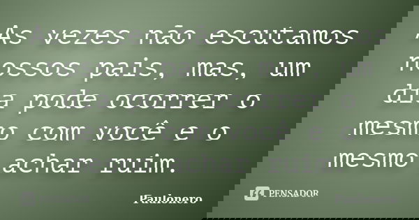 As vezes não escutamos nossos pais, mas, um dia pode ocorrer o mesmo com você e o mesmo achar ruim.... Frase de Paulonero.