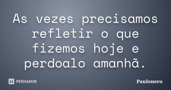 As vezes precisamos refletir o que fizemos hoje e perdoalo amanhã.... Frase de Paulonero.