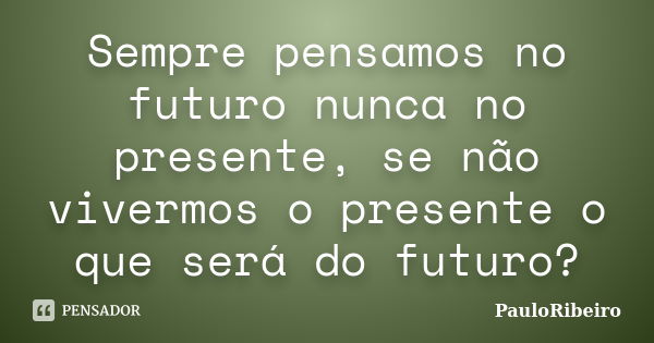 Sempre pensamos no futuro nunca no presente, se não vivermos o presente o que será do futuro?... Frase de PauloRibeiro.