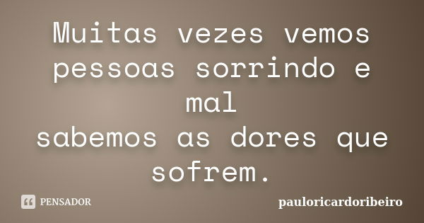 Muitas vezes vemos pessoas sorrindo e mal sabemos as dores que sofrem.... Frase de pauloricardoribeiro.