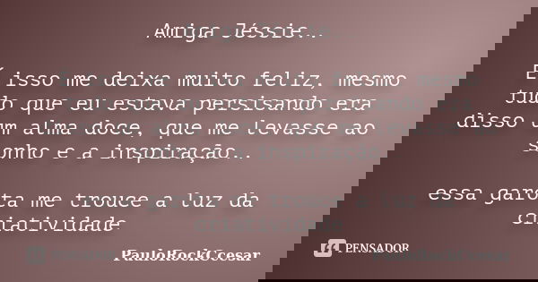 Amiga Jéssie.. É isso me deixa muito feliz, mesmo tudo que eu estava persisando era disso um alma doce, que me levasse ao sonho e a inspiração.. essa garota me ... Frase de PauloRockCcesar.