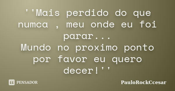 ''Mais perdido do que numca , meu onde eu foi parar... Mundo no proximo ponto por favor eu quero decer!''... Frase de PauloRockCcesar.