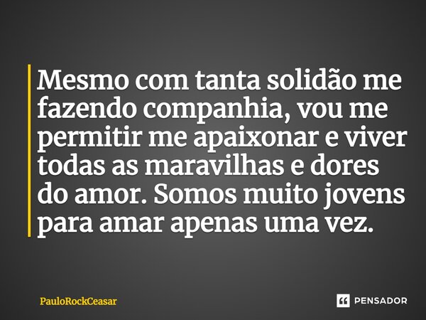 ⁠Mesmo com tanta solidão me fazendo companhia, vou me permitir me apaixonar e viver todas as maravilhas e dores do amor. Somos muito jovens para amar apenas uma... Frase de PauloRockCeasar.