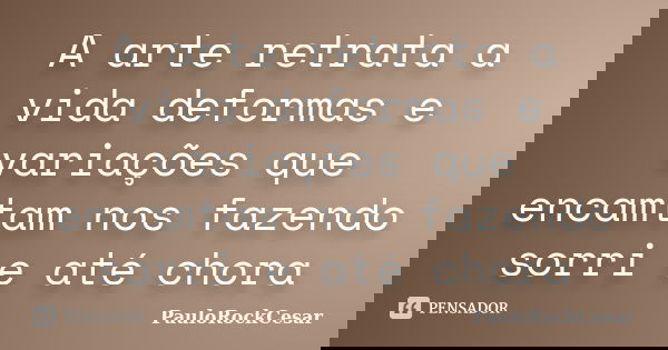 A arte retrata a vida deformas e variações que encamtam nos fazendo sorri e até chora... Frase de PauloRockCesar.