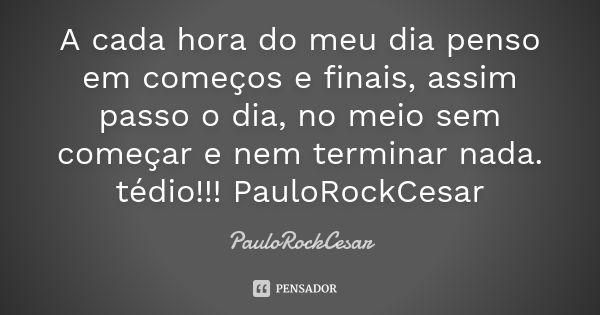 A cada hora do meu dia penso em começos e finais, assim passo o dia, no meio sem começar e nem terminar nada. tédio!!! PauloRockCesar... Frase de PauloRockCesar.