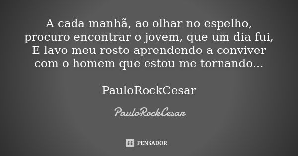 A cada manhã, ao olhar no espelho, procuro encontrar o jovem, que um dia fui, E lavo meu rosto aprendendo a conviver com o homem que estou me tornando... PauloR... Frase de PauloRockCesar.