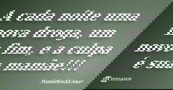 A cada noite uma nova droga, um novo fim, e a culpa é sua mamãe!!!... Frase de PauloRockCesar.