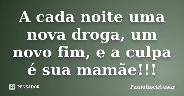 A cada noite uma nova droga, um novo fim, e a culpa é sua mamãe!!!... Frase de PauloRockCesar.