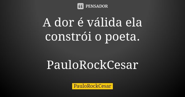 A dor é válida ela constrói o poeta. PauloRockCesar... Frase de PauloRockCesar.