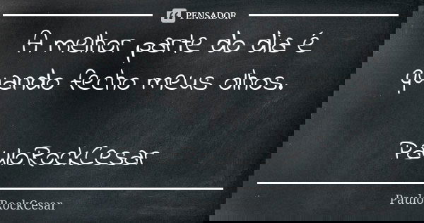 A melhor parte do dia é quando fecho meus olhos. PauloRockCesar... Frase de PauloRockCesar.