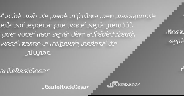 A vida não te pede diploma nem passaporte ela só espera que você seja gentil. Mesmo que você não seja bem alfabetizado, seja você mesmo e ninguém poderá te julg... Frase de PauloRockCesar.