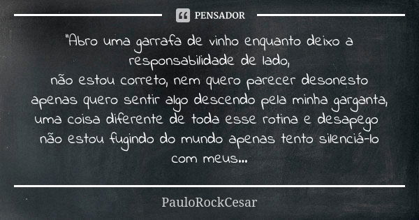 ''Abro uma garrafa de vinho enquanto deixo a responsabilidade de lado, não estou correto, nem quero parecer desonesto apenas quero sentir algo descendo pela min... Frase de PauloRockCesar.