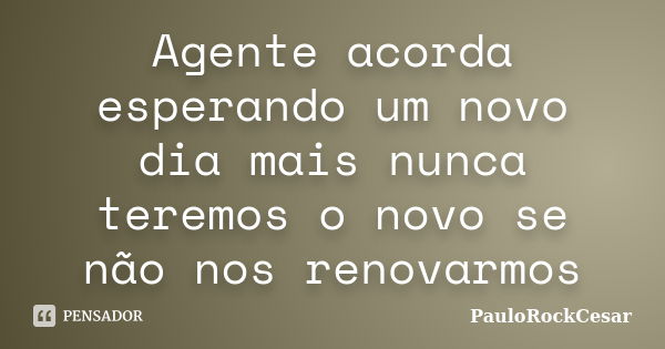 Agente acorda esperando um novo dia mais nunca teremos o novo se não nos renovarmos... Frase de PauloRockCesar.