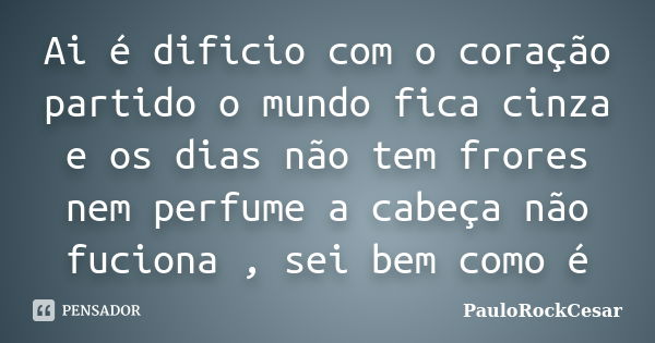 Ai é dificio com o coração partido o mundo fica cinza e os dias não tem frores nem perfume a cabeça não fuciona , sei bem como é... Frase de PauloRockCesar.