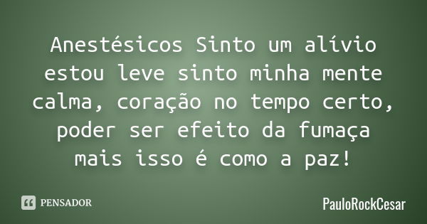 Anestésicos Sinto um alívio estou leve sinto minha mente calma, coração no tempo certo, poder ser efeito da fumaça mais isso é como a paz!... Frase de PAULOROCKCESAR.