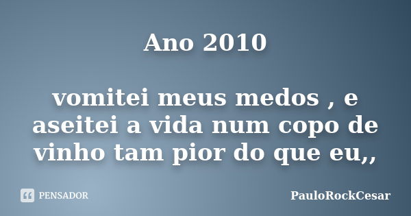 Ano 2010 vomitei meus medos , e aseitei a vida num copo de vinho tam pior do que eu,,... Frase de PauloRockCesar.