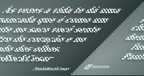 Às vezes a vida te dá uma pancada que é como um chute no saco você sente dentro do coração e no fundo dos olhos. PauloRockCesar... Frase de PauloRockCesar.