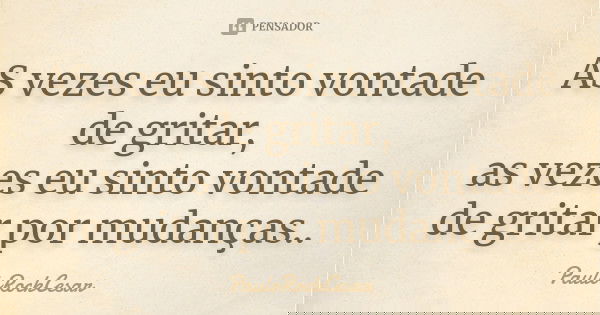 AS vezes eu sinto vontade de gritar, as vezes eu sinto vontade de gritar por mudanças..... Frase de PauloRockCesar.