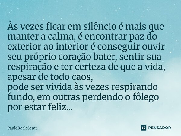 Às vezes ficar em silêncio é mais que manter a calma, é encontrar paz do exterior ao interior é conseguir ouvir seu próprio coração bater, sentir sua respiração... Frase de PauloRockCesar.