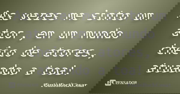 As vezes me sinto um ator, em um mundo cheio de atores, atuando a toa!... Frase de PauloRockCesar.