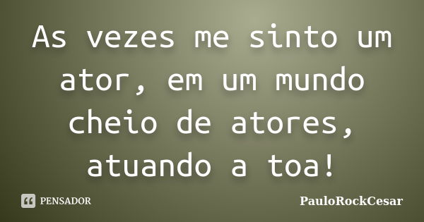 As vezes me sinto um ator, em um mundo cheio de atores, atuando a toa!... Frase de PauloRockCesar.