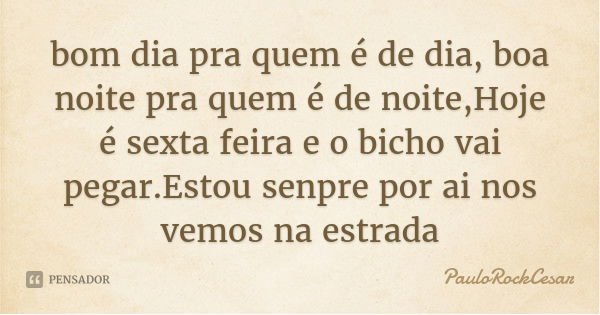 bom dia pra quem é de dia, boa noite pra quem é de noite,Hoje é sexta feira e o bicho vai pegar.Estou senpre por ai nos vemos na estrada... Frase de PauloRockCesar.