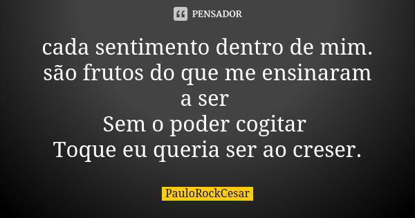 cada sentimento dentro de mim. são frutos do que me ensinaram a ser Sem o poder cogitar Toque eu queria ser ao creser.... Frase de PauloRockCesar.