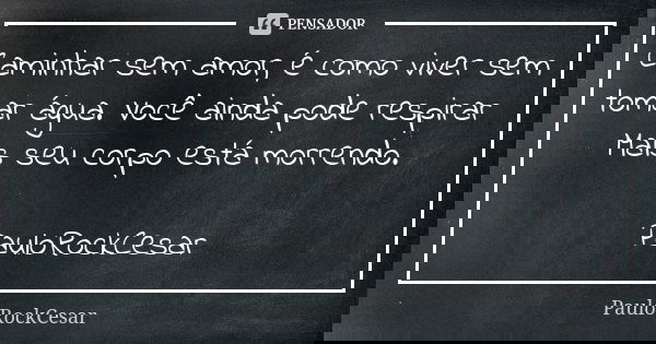 Caminhar sem amor, é como viver sem tomar água. Você ainda pode respirar Mais seu corpo está morrendo. PauloRockCesar... Frase de PauloRockCesar.
