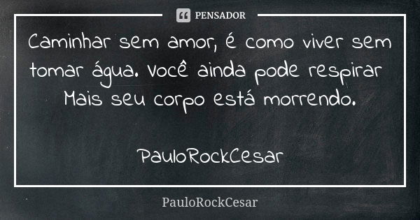 Caminhar sem amor, é como viver sem tomar água. Você ainda pode respirar Mais seu corpo está morrendo. PauloRockCesar... Frase de PauloRockCesar.