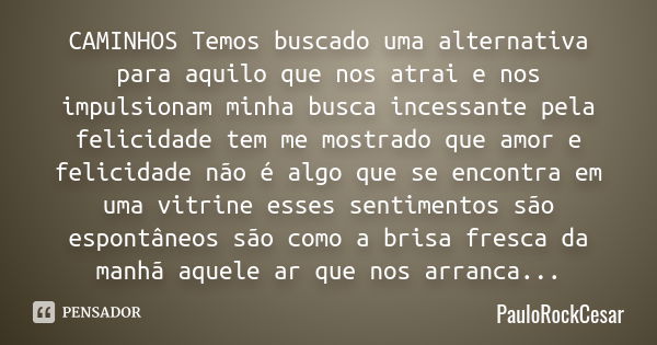 CAMINHOS Temos buscado uma alternativa para aquilo que nos atrai e nos impulsionam minha busca incessante pela felicidade tem me mostrado que amor e felicidade ... Frase de PAULOROCKCESAR.