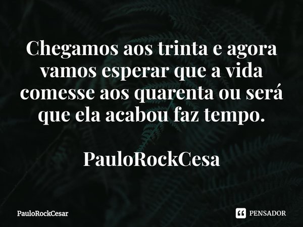 Chegamos aos trinta e agora vamos esperar que a vida comesse aos quarenta ou será que ela acabou faz tempo. PauloRockCesa⁠... Frase de PauloRockCesar.