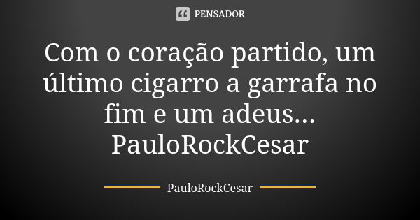 Com o coração partido, um último cigarro a garrafa no fim e um adeus... PauloRockCesar... Frase de PauloRockCesar.