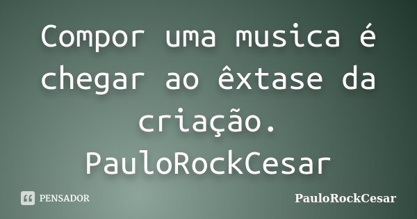Compor uma musica é chegar ao êxtase da criação. PauloRockCesar... Frase de PauloRockCesar.