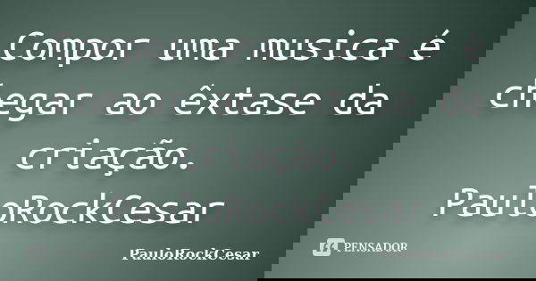 Compor uma musica é chegar ao êxtase da criação. PauloRockCesar... Frase de PauloRockCesar.