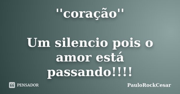 ''coração'' Um silencio pois o amor está passando!!!!... Frase de PauloRockCesar.