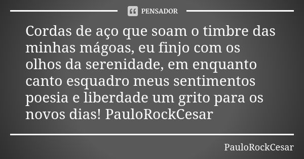 Cordas de aço que soam o timbre das minhas mágoas, eu finjo com os olhos da serenidade, em enquanto canto esquadro meus sentimentos poesia e liberdade um grito ... Frase de PauloRockCesar.