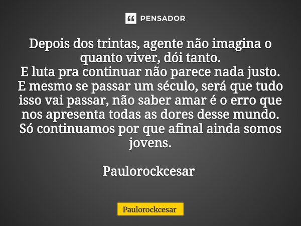 Depois dos trintas, agente não imagina o quanto viver, dói tanto. E luta pra continuar não parece nada justo. E mesmo se passar um século, será que tudo isso v... Frase de PauloRockCesar.