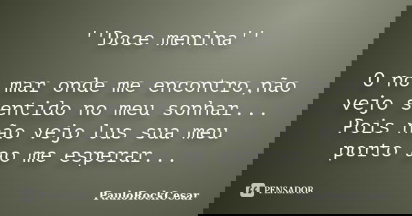 ''Doce menina'' O no mar onde me encontro,não vejo sentido no meu sonhar... Pois não vejo lus sua meu porto ao me esperar...... Frase de PauloRockCesar.