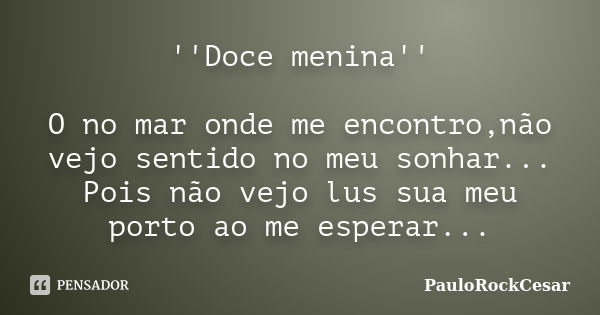 ''Doce menina'' O no mar onde me encontro,não vejo sentido no meu sonhar... Pois não vejo lus sua meu porto ao me esperar...... Frase de PauloRockCesar.