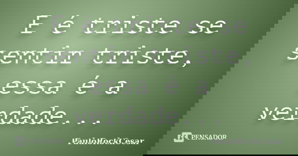 E é triste se sentir triste, essa é a verdade...... Frase de PauloRockCesar.