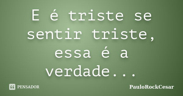 E é triste se sentir triste, essa é a verdade...... Frase de PauloRockCesar.